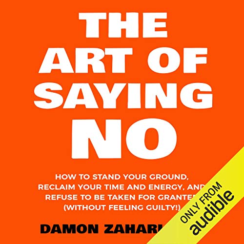 The Art Of Saying NO How To Stand Your Ground, Reclaim Your Time And Energy, And Refuse To Be Taken For Granted (Without Feeling Guilty!) by Damon Zahariades