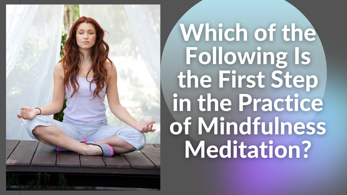Which of the Following Is the First Step in the Practice of Mindfulness Meditation?